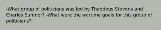 -What group of politicians was led by Thaddeus Stevens and Charles Sumner? -What were the wartime goals for this group of politicians?