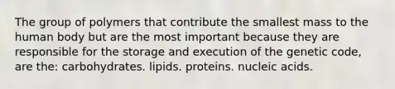 The group of polymers that contribute the smallest mass to the human body but are the most important because they are responsible for the storage and execution of the genetic code, are the: carbohydrates. lipids. proteins. nucleic acids.