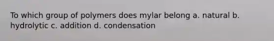 To which group of polymers does mylar belong a. natural b. hydrolytic c. addition d. condensation