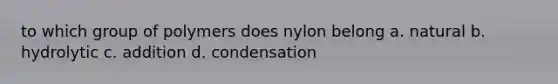 to which group of polymers does nylon belong a. natural b. hydrolytic c. addition d. condensation