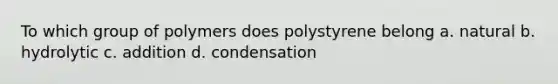 To which group of polymers does polystyrene belong a. natural b. hydrolytic c. addition d. condensation