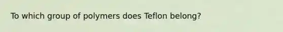 To which group of polymers does Teflon belong?