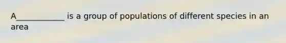 A____________ is a group of populations of different species in an area