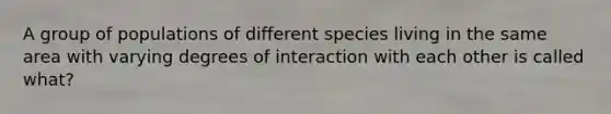 A group of populations of different species living in the same area with varying degrees of interaction with each other is called what?