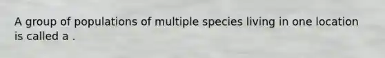 A group of populations of multiple species living in one location is called a .