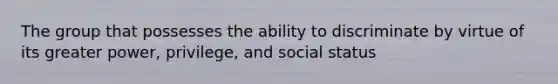 The group that possesses the ability to discriminate by virtue of its greater power, privilege, and social status