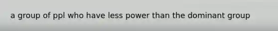 a group of ppl who have less power than the dominant group