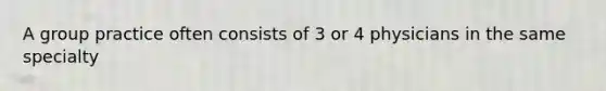 A group practice often consists of 3 or 4 physicians in the same specialty