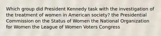 Which group did President Kennedy task with the investigation of the treatment of women in American society? the Presidential Commission on the Status of Women the National Organization for Women the League of Women Voters Congress