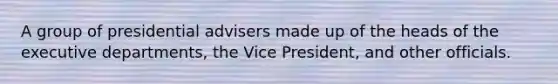 A group of presidential advisers made up of the heads of the executive departments, the Vice President, and other officials.