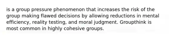 is a group pressure phenomenon that increases the risk of the group making flawed decisions by allowing reductions in mental efficiency, reality testing, and moral judgment. Groupthink is most common in highly cohesive groups.