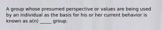 A group whose presumed perspective or values are being used by an individual as the basis for his or her current behavior is known as a(n) _____ group.