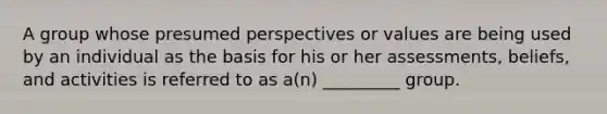 A group whose presumed perspectives or values are being used by an individual as the basis for his or her assessments, beliefs, and activities is referred to as a(n) _________ group.