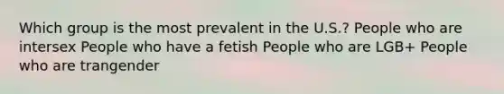Which group is the most prevalent in the U.S.? People who are intersex People who have a fetish People who are LGB+ People who are trangender