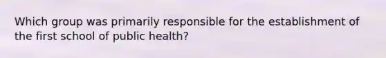 Which group was primarily responsible for the establishment of the first school of public health?