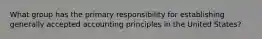 What group has the primary responsibility for establishing generally accepted accounting principles in the United States?