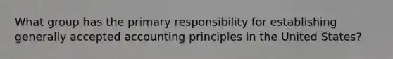 What group has the primary responsibility for establishing generally accepted accounting principles in the United States?