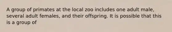 A group of primates at the local zoo includes one adult male, several adult females, and their offspring. It is possible that this is a group of