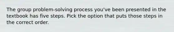 The group problem-solving process you've been presented in the textbook has five steps. Pick the option that puts those steps in the correct order.