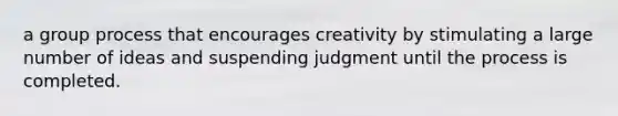 a group process that encourages creativity by stimulating a large number of ideas and suspending judgment until the process is completed.