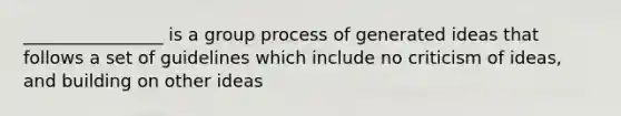 ________________ is a group process of generated ideas that follows a set of guidelines which include no criticism of ideas, and building on other ideas