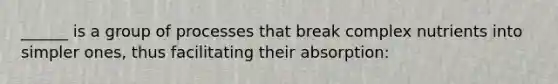 ______ is a group of processes that break complex nutrients into simpler ones, thus facilitating their absorption: