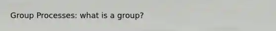 Group Processes: what is a group?