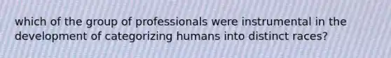 which of the group of professionals were instrumental in the development of categorizing humans into distinct races?