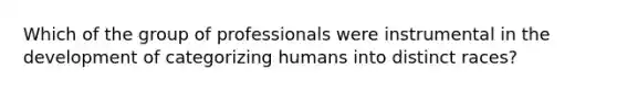 Which of the group of professionals were instrumental in the development of categorizing humans into distinct races?