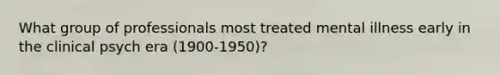 What group of professionals most treated mental illness early in the clinical psych era (1900-1950)?