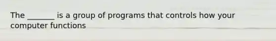 The _______ is a group of programs that controls how your computer functions