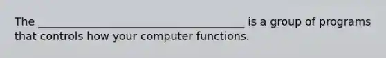 The ______________________________________ is a group of programs that controls how your computer functions.