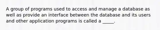 A group of programs used to access and manage a database as well as provide an interface between the database and its users and other application programs is called a _____.