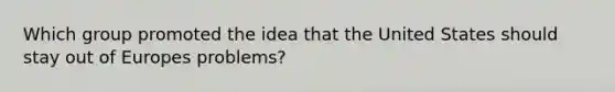 Which group promoted the idea that the United States should stay out of Europes problems?