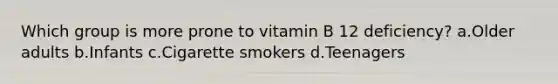 Which group is more prone to vitamin B 12 deficiency? a.Older adults b.Infants c.Cigarette smokers d.Teenagers