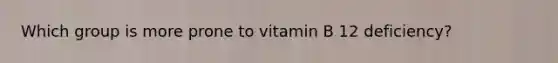 Which group is more prone to vitamin B 12 deficiency?