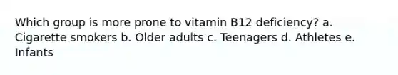 Which group is more prone to vitamin B12 deficiency? a. Cigarette smokers b. Older adults c. Teenagers d. Athletes e. Infants