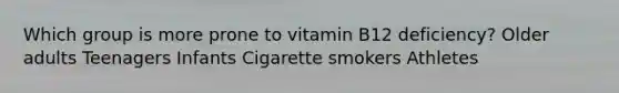 Which group is more prone to vitamin B12 deficiency? Older adults Teenagers Infants Cigarette smokers Athletes