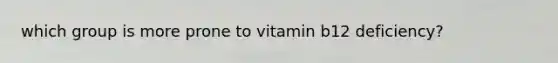 which group is more prone to vitamin b12 deficiency?