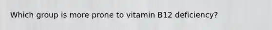 Which group is more prone to vitamin B12 deficiency?