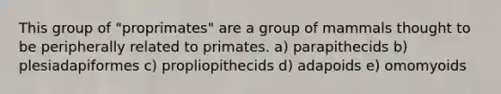 This group of "proprimates" are a group of mammals thought to be peripherally related to primates. a) parapithecids b) plesiadapiformes c) propliopithecids d) adapoids e) omomyoids