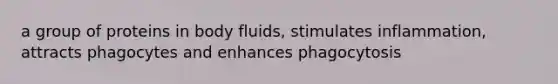 a group of proteins in body fluids, stimulates inflammation, attracts phagocytes and enhances phagocytosis