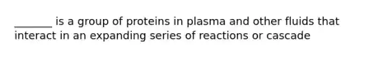 _______ is a group of proteins in plasma and other fluids that interact in an expanding series of reactions or cascade