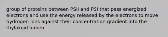 group of proteins between PSII and PSI that pass energized electrons and use the energy released by the electrons to move hydrogen ions against their concentration gradient into the thylakoid lumen