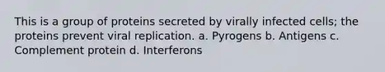 This is a group of proteins secreted by virally infected cells; the proteins prevent viral replication. a. Pyrogens b. Antigens c. Complement protein d. Interferons