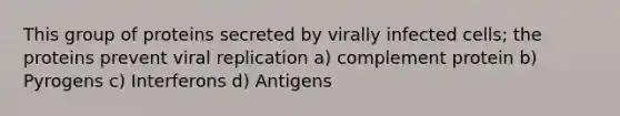 This group of proteins secreted by virally infected cells; the proteins prevent viral replication a) complement protein b) Pyrogens c) Interferons d) Antigens