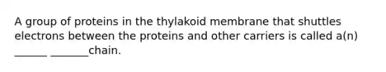 A group of proteins in the thylakoid membrane that shuttles electrons between the proteins and other carriers is called a(n) ______ _______chain.