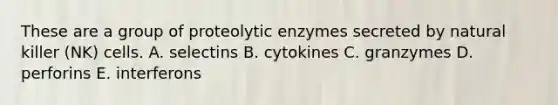 These are a group of proteolytic enzymes secreted by natural killer (NK) cells. A. selectins B. cytokines C. granzymes D. perforins E. interferons