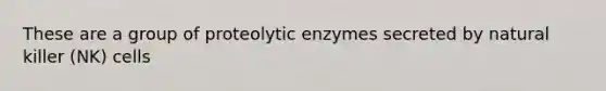 These are a group of proteolytic enzymes secreted by natural killer (NK) cells