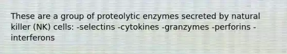 These are a group of proteolytic enzymes secreted by natural killer (NK) cells: -selectins -cytokines -granzymes -perforins -interferons